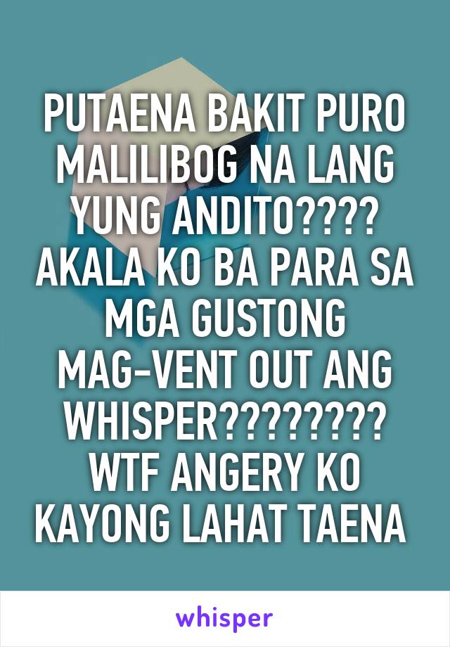 PUTAENA BAKIT PURO MALILIBOG NA LANG YUNG ANDITO???? AKALA KO BA PARA SA MGA GUSTONG MAG-VENT OUT ANG WHISPER???????? WTF ANGERY KO KAYONG LAHAT TAENA 