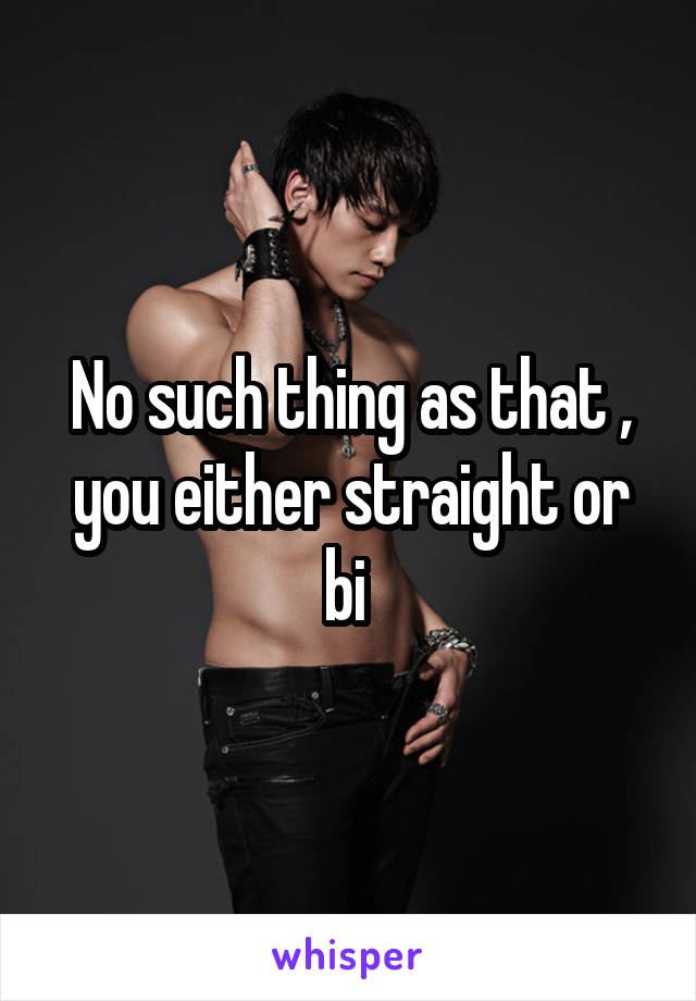 No such thing as that , you either straight or bi 