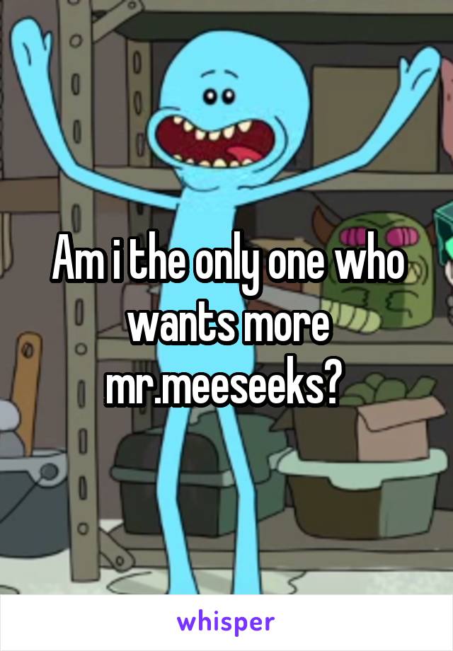 Am i the only one who wants more mr.meeseeks? 