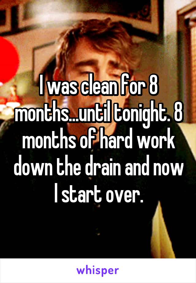 I was clean for 8 months...until tonight. 8 months of hard work down the drain and now I start over.