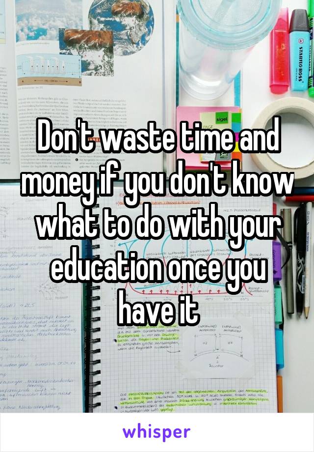 Don't waste time and money if you don't know what to do with your education once you have it