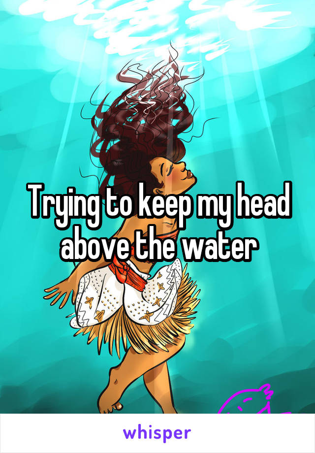 Trying to keep my head above the water