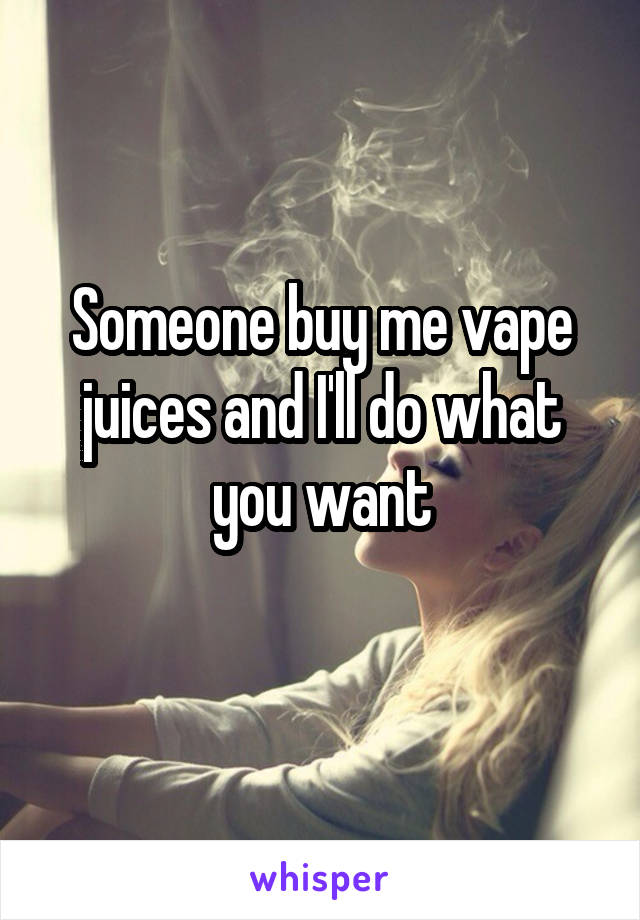 Someone buy me vape juices and I'll do what you want
