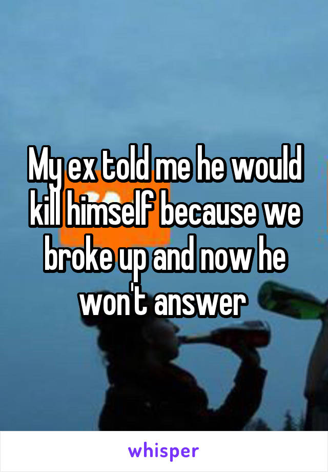 My ex told me he would kill himself because we broke up and now he won't answer 