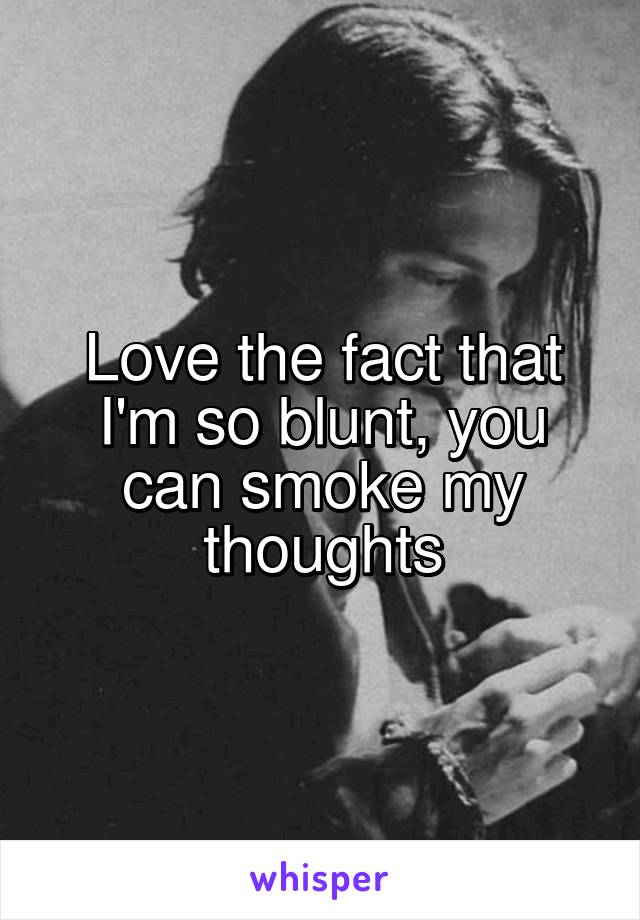 Love the fact that I'm so blunt, you can smoke my thoughts