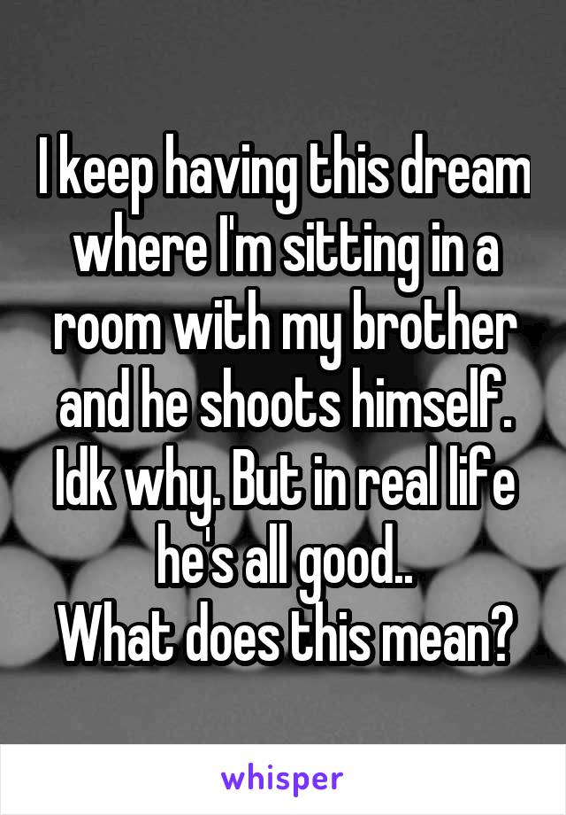 I keep having this dream where I'm sitting in a room with my brother and he shoots himself. Idk why. But in real life he's all good..
What does this mean?