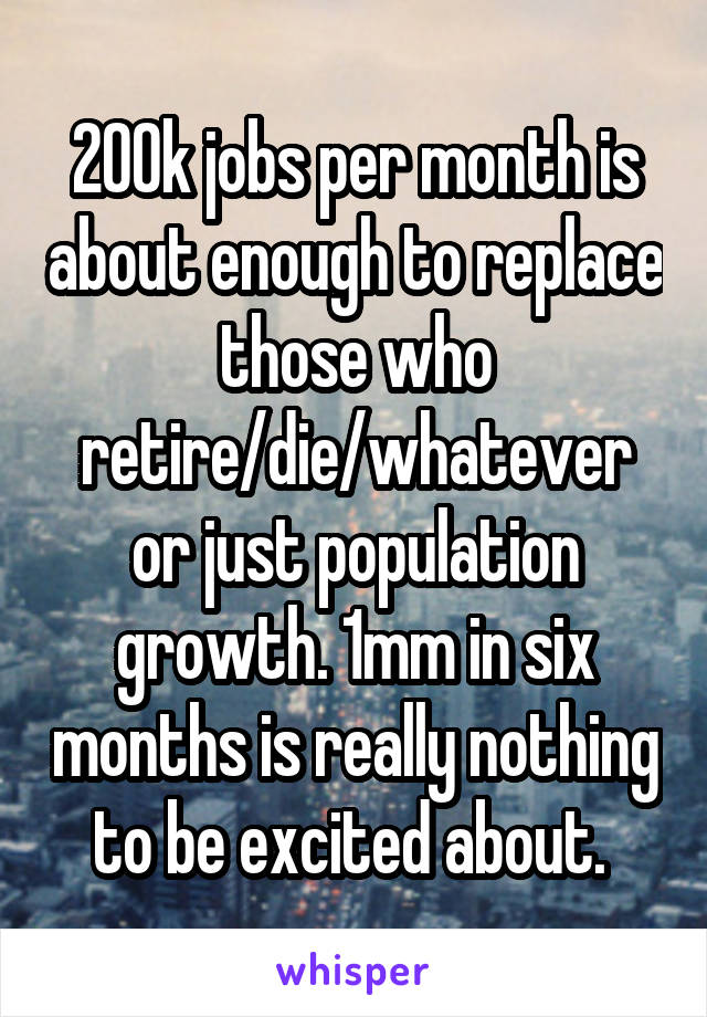 200k jobs per month is about enough to replace those who retire/die/whatever or just population growth. 1mm in six months is really nothing to be excited about. 