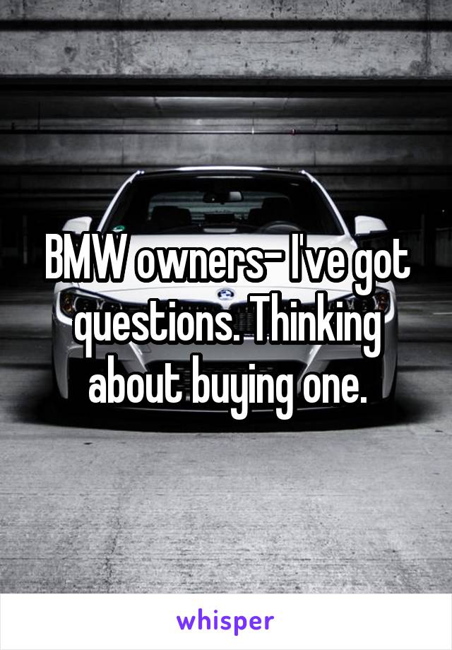 BMW owners- I've got questions. Thinking about buying one.