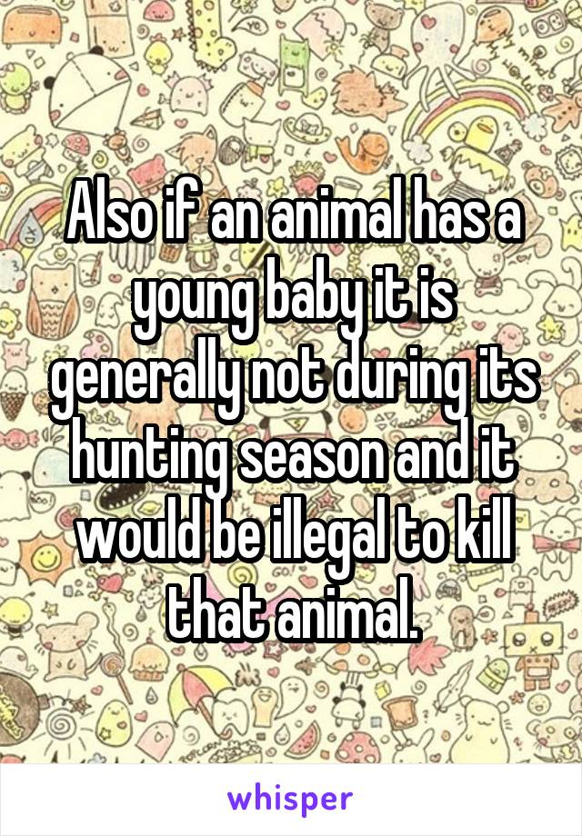 Also if an animal has a young baby it is generally not during its hunting season and it would be illegal to kill that animal.