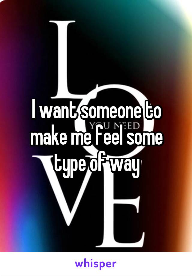 I want someone to make me feel some type of way