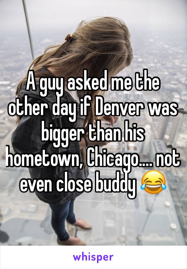 A guy asked me the other day if Denver was bigger than his hometown, Chicago.... not even close buddy 😂