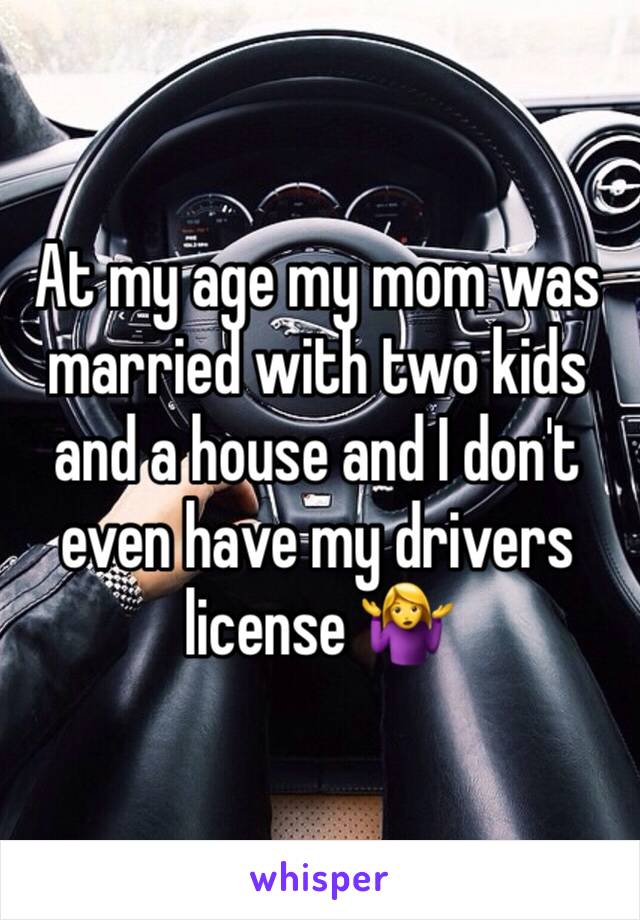 At my age my mom was married with two kids and a house and I don't even have my drivers license 🤷‍♀️