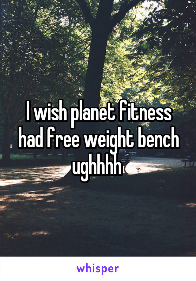 I wish planet fitness had free weight bench ughhhh 