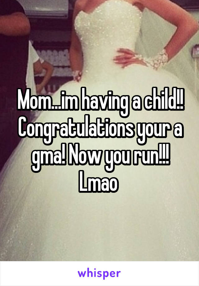 Mom...im having a child!! Congratulations your a gma! Now you run!!! Lmao 