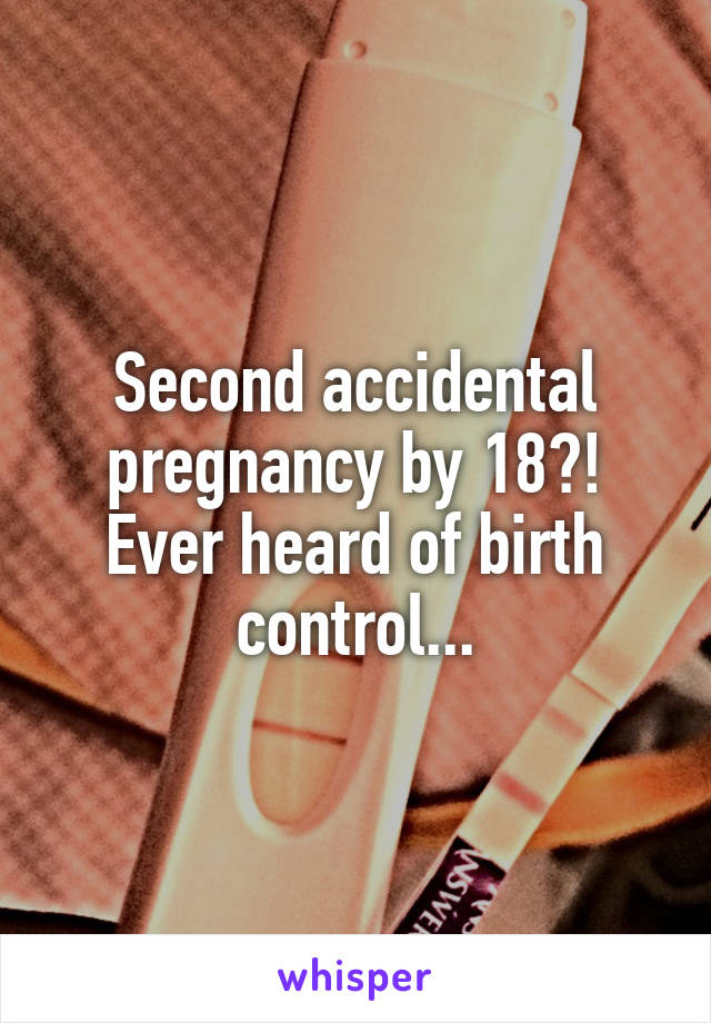 Second accidental pregnancy by 18?! Ever heard of birth control...