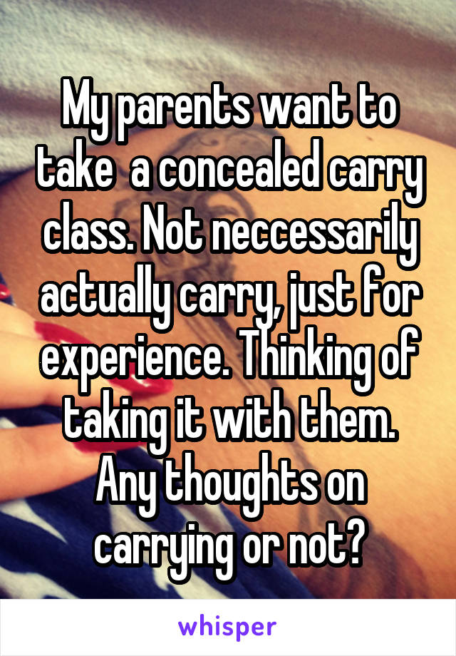 My parents want to take  a concealed carry class. Not neccessarily actually carry, just for experience. Thinking of taking it with them. Any thoughts on carrying or not?