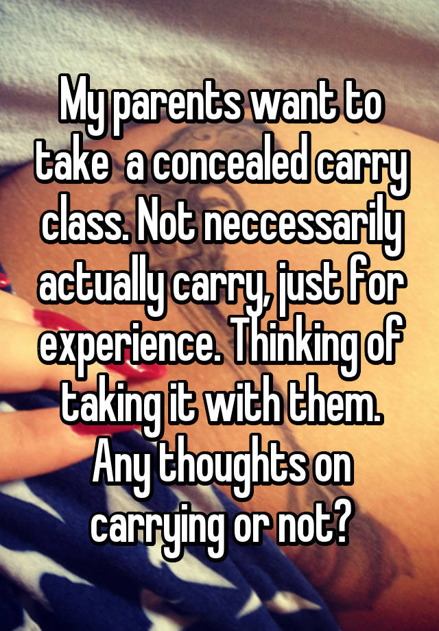 My parents want to take  a concealed carry class. Not neccessarily actually carry, just for experience. Thinking of taking it with them. Any thoughts on carrying or not?