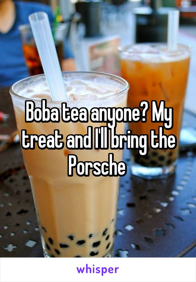 Boba tea anyone? My treat and I'll bring the Porsche 