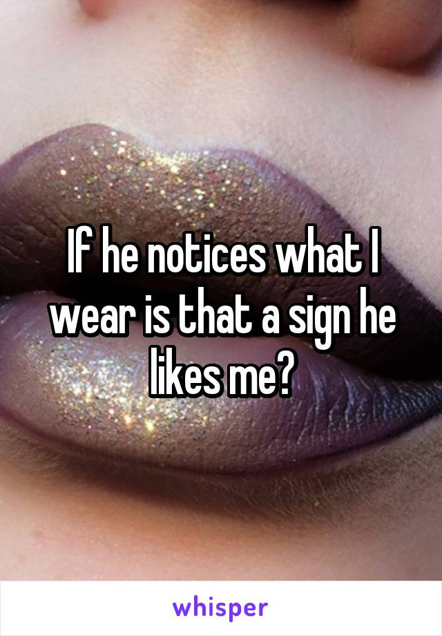 If he notices what I wear is that a sign he likes me?