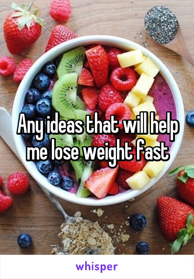 Any ideas that will help me lose weight fast