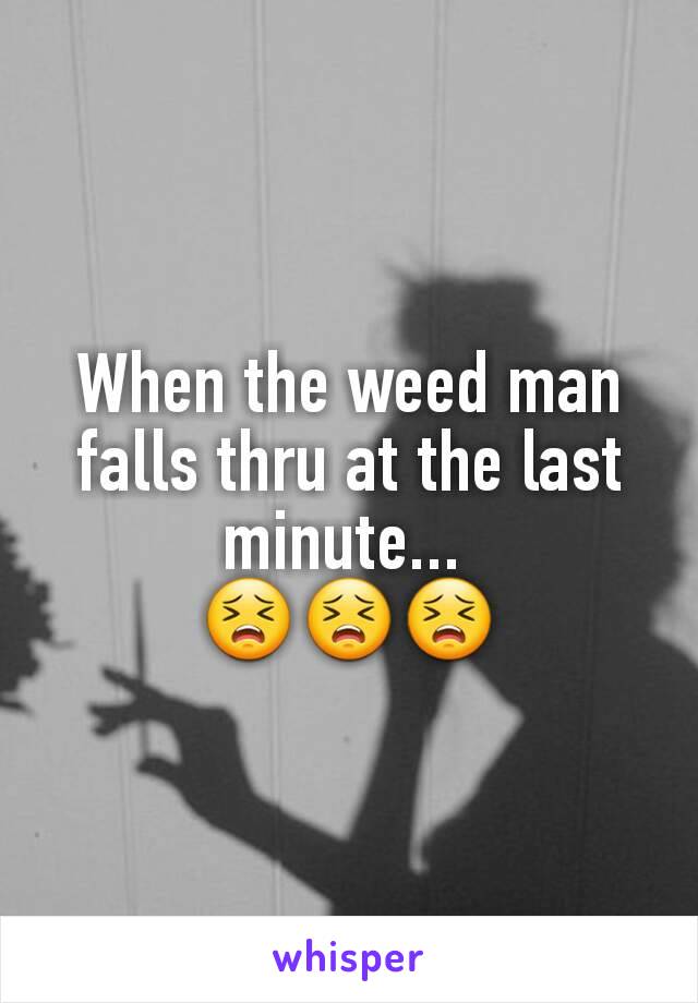 When the weed man falls thru at the last minute... 
😣😣😣