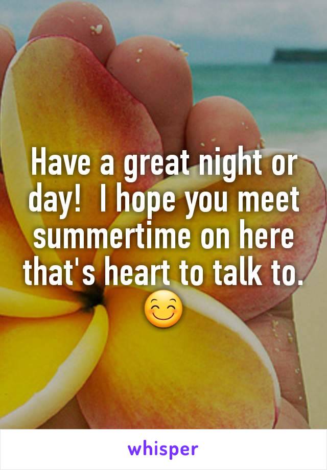 Have a great night or day!  I hope you meet summertime on here that's heart to talk to. 😊