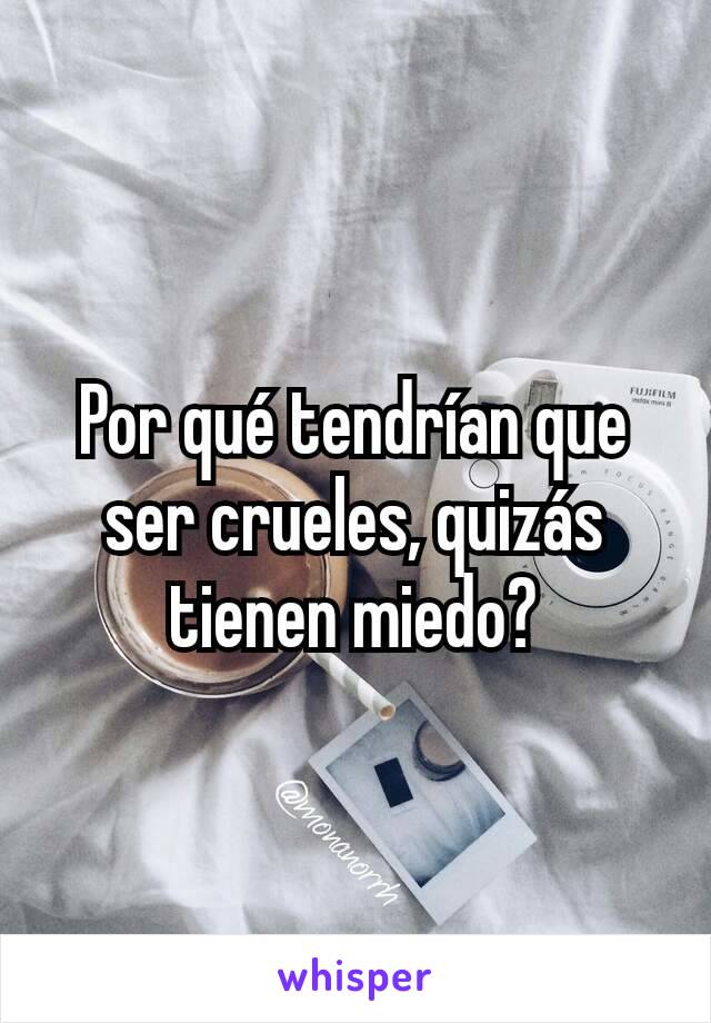 Por qué tendrían que ser crueles, quizás tienen miedo?