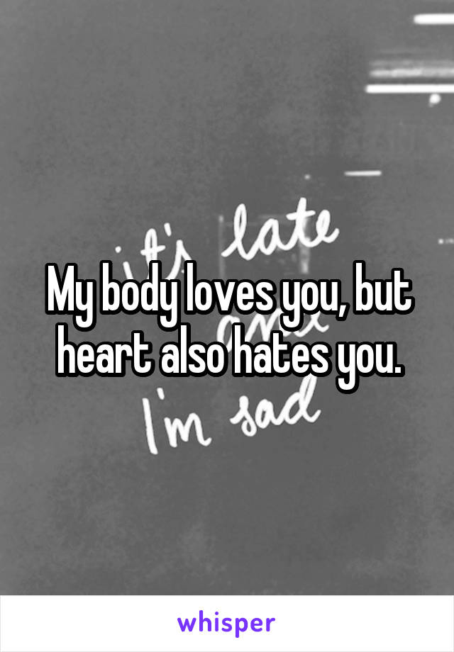 My body loves you, but heart also hates you.