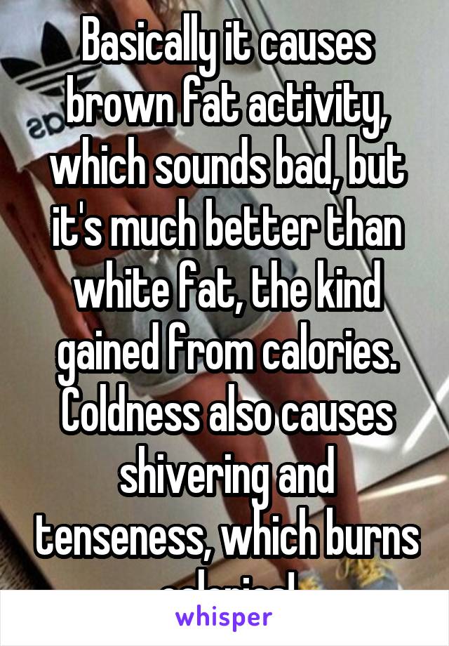 Basically it causes brown fat activity, which sounds bad, but it's much better than white fat, the kind gained from calories.
Coldness also causes shivering and tenseness, which burns calories!