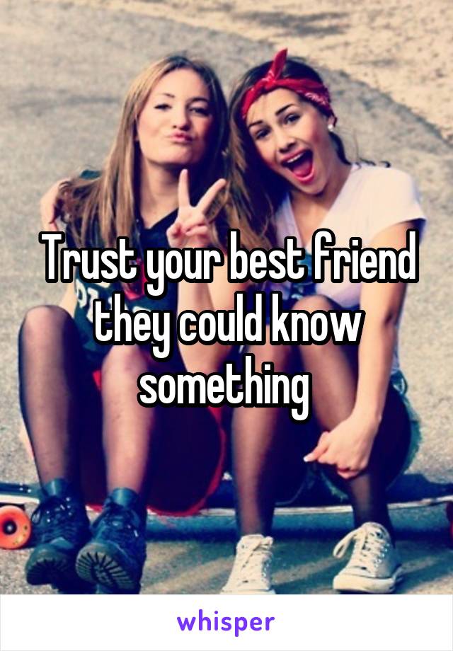 Trust your best friend they could know something 