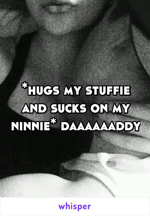 *hugs my stuffie and sucks on my ninnie* daaaaaaddy