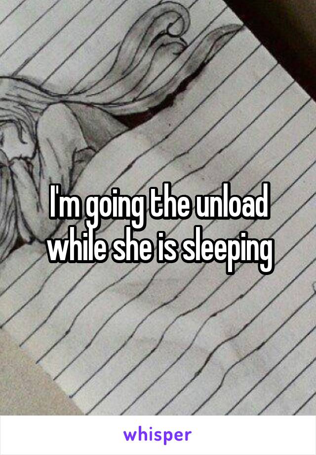 I'm going the unload while she is sleeping