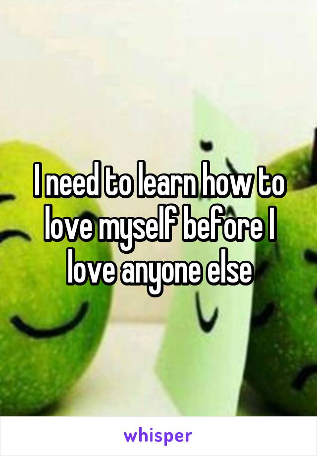 I need to learn how to love myself before I love anyone else