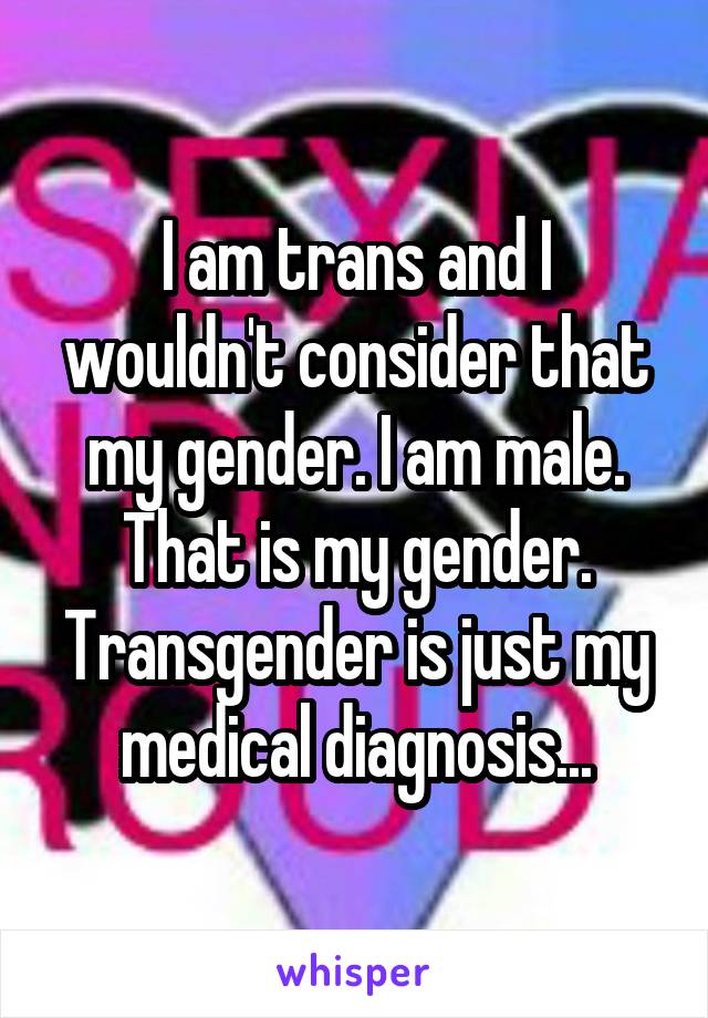 I am trans and I wouldn't consider that my gender. I am male. That is my gender. Transgender is just my medical diagnosis...