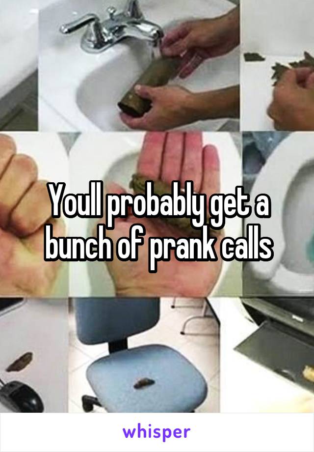 Youll probably get a bunch of prank calls