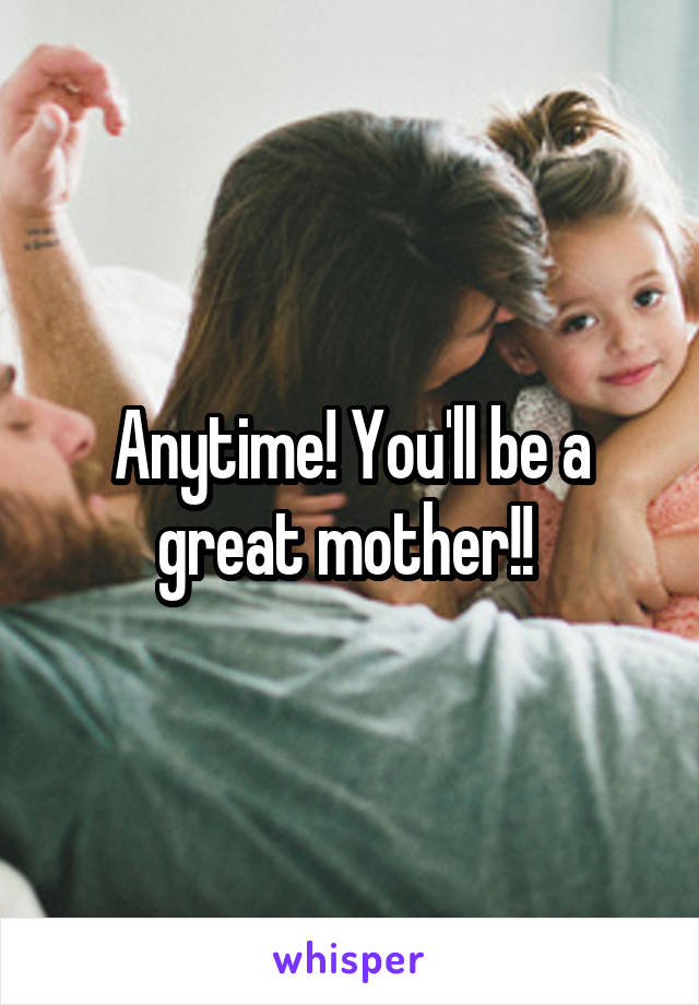 Anytime! You'll be a great mother!! 