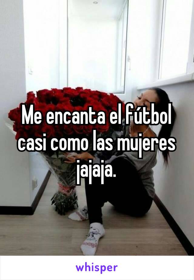 Me encanta el fútbol casi como las mujeres jajaja.