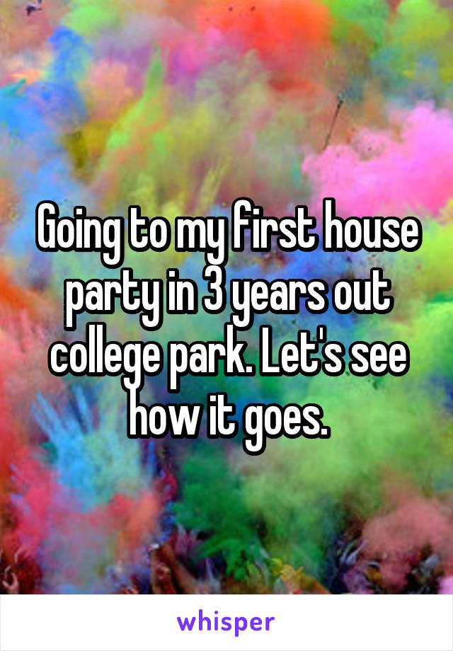 Going to my first house party in 3 years out college park. Let's see how it goes.