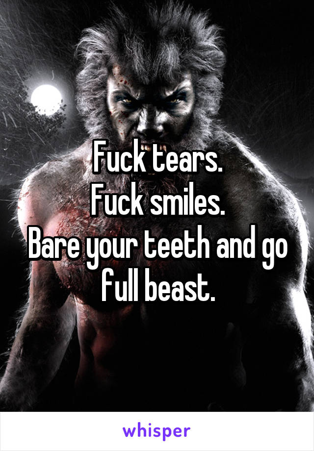 Fuck tears.
Fuck smiles.
Bare your teeth and go full beast.