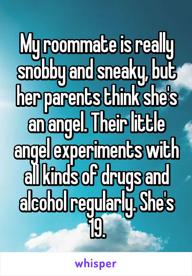 My roommate is really snobby and sneaky, but her parents think she's an angel. Their little angel experiments with all kinds of drugs and alcohol regularly. She's 19.