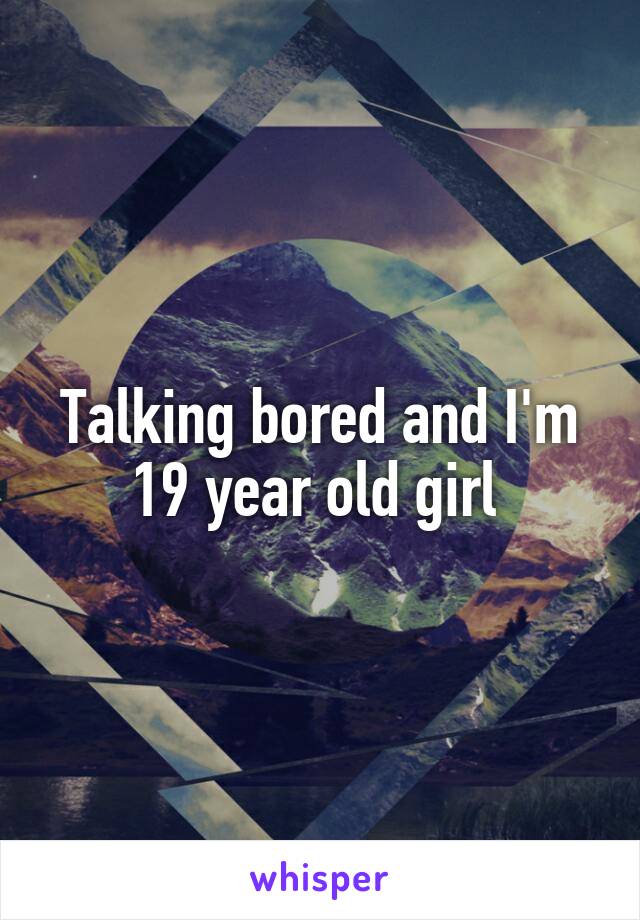 Talking bored and I'm 19 year old girl 