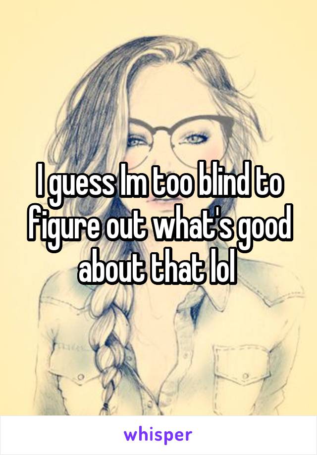 I guess Im too blind to figure out what's good about that lol 