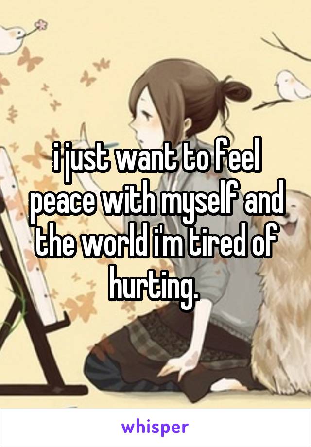 i just want to feel peace with myself and the world i'm tired of hurting. 