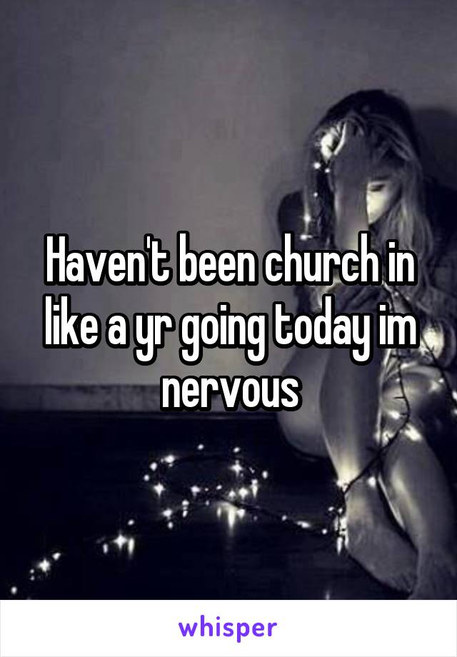 Haven't been church in like a yr going today im nervous