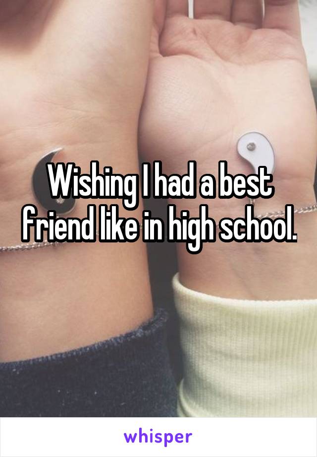 Wishing I had a best friend like in high school. 