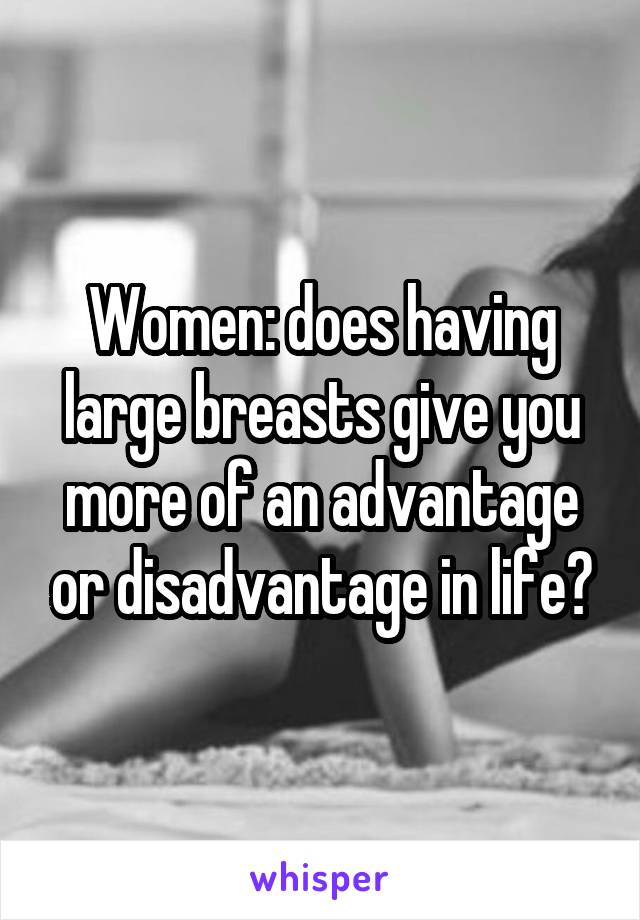 Women: does having large breasts give you more of an advantage or disadvantage in life?