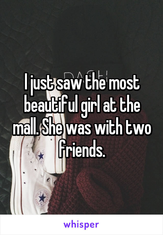 I just saw the most beautiful girl at the mall. She was with two friends.