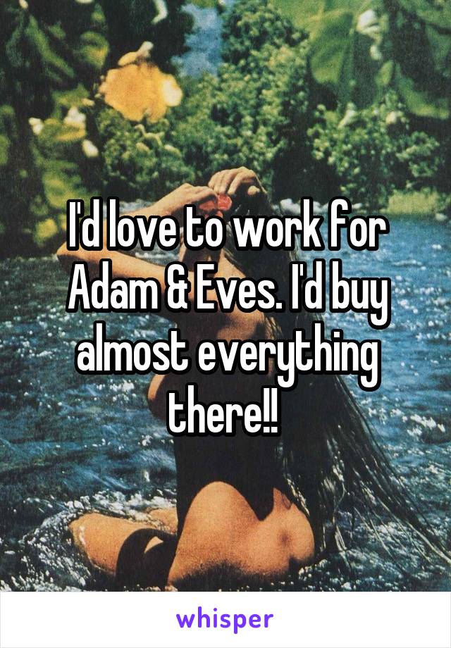 I'd love to work for Adam & Eves. I'd buy almost everything there!! 