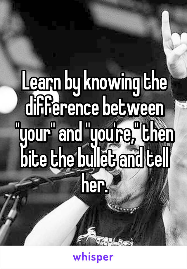 Learn by knowing the difference between "your" and "you're," then bite the bullet and tell her.