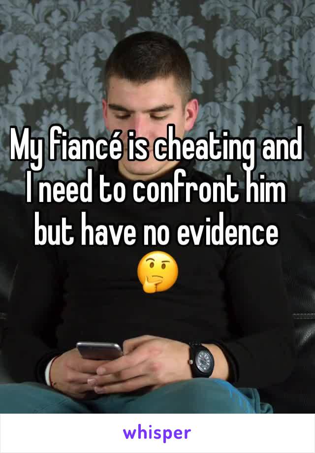 My fiancé is cheating and I need to confront him but have no evidence 🤔